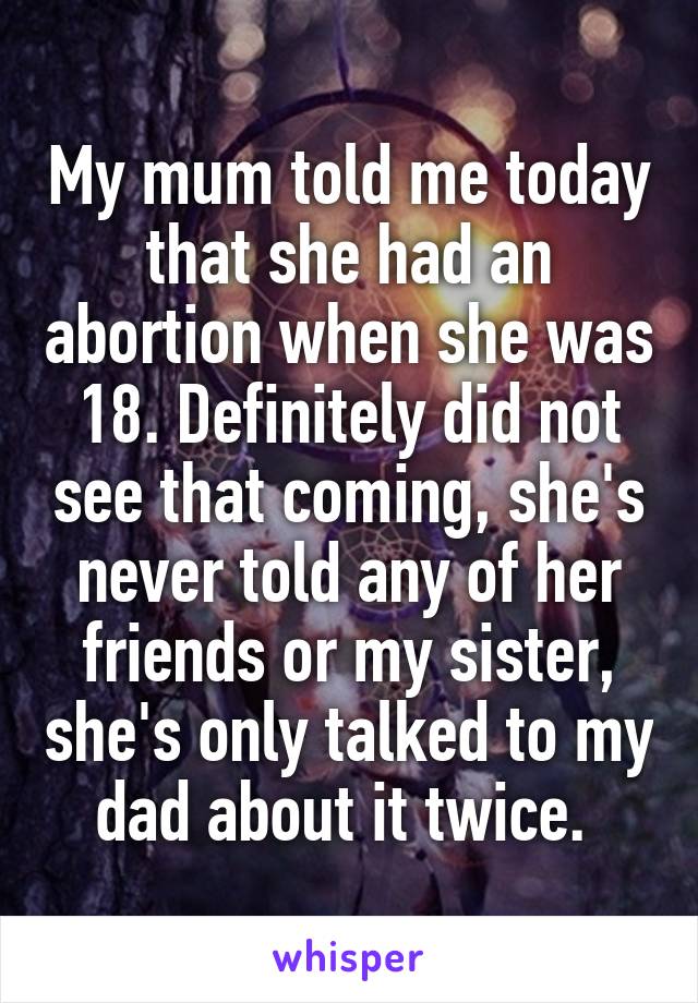 My mum told me today that she had an abortion when she was 18. Definitely did not see that coming, she's never told any of her friends or my sister, she's only talked to my dad about it twice. 