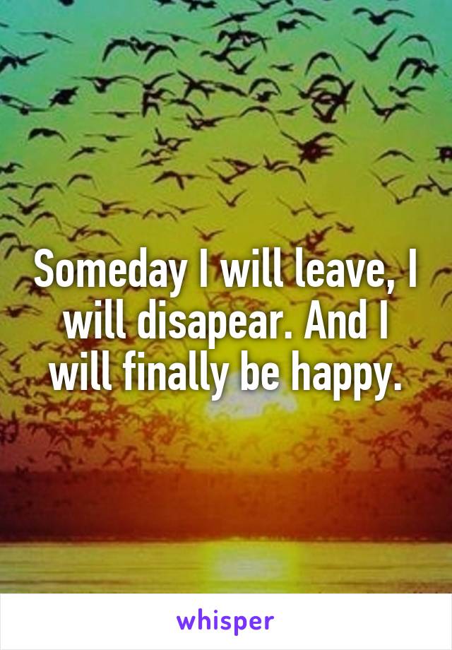 Someday I will leave, I will disapear. And I will finally be happy.