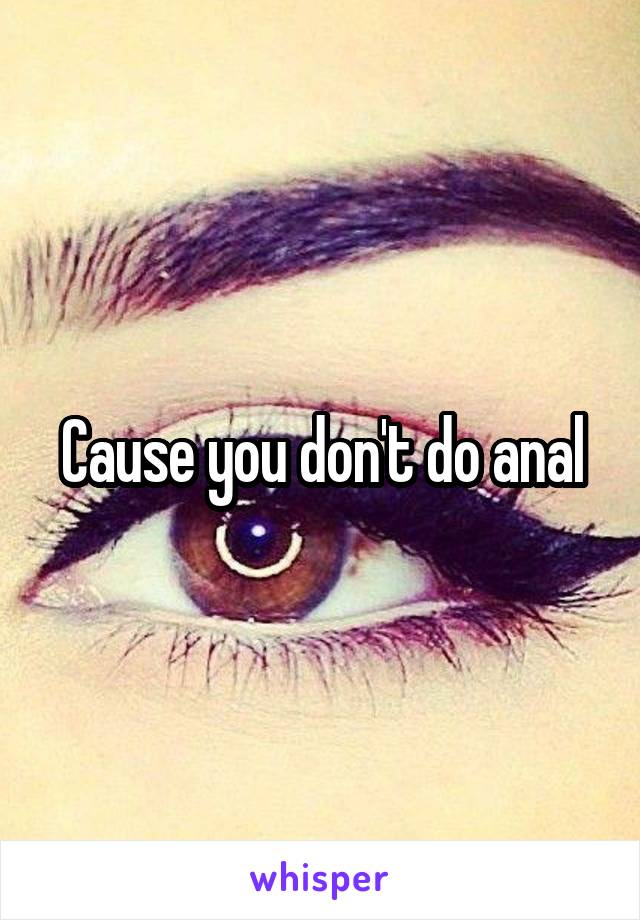 Cause you don't do anal