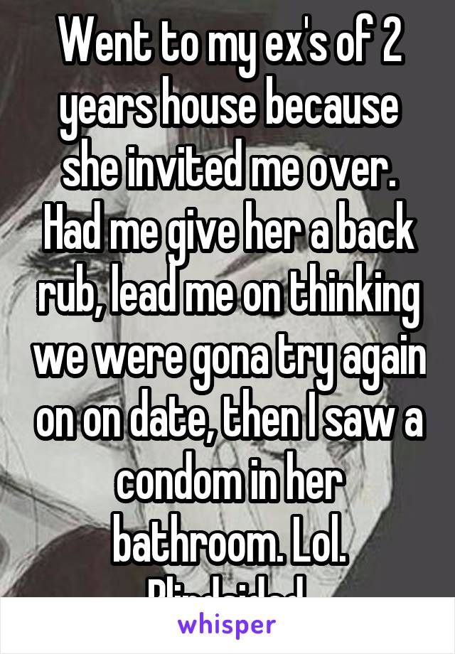 Went to my ex's of 2 years house because she invited me over. Had me give her a back rub, lead me on thinking we were gona try again on on date, then I saw a condom in her bathroom. Lol. Blindsided.