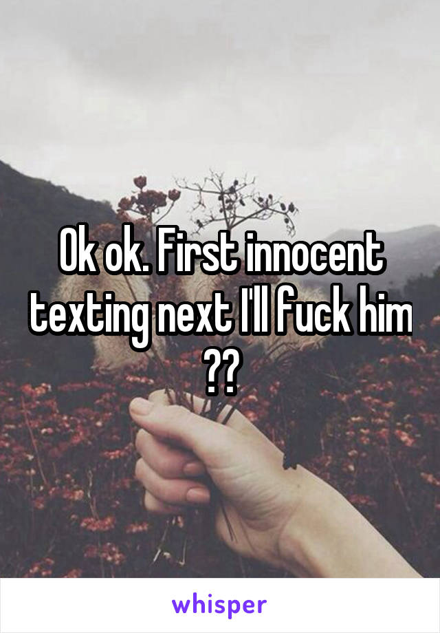 Ok ok. First innocent texting next I'll fuck him 😎🖕