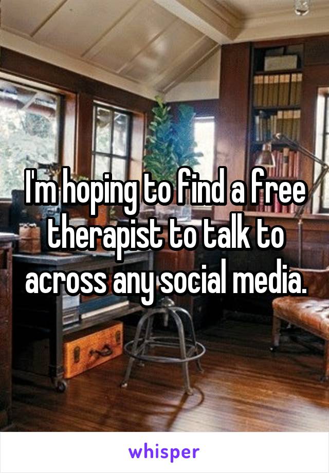 I'm hoping to find a free therapist to talk to across any social media.