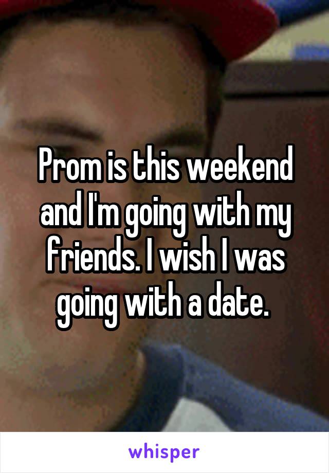 Prom is this weekend and I'm going with my friends. I wish I was going with a date. 