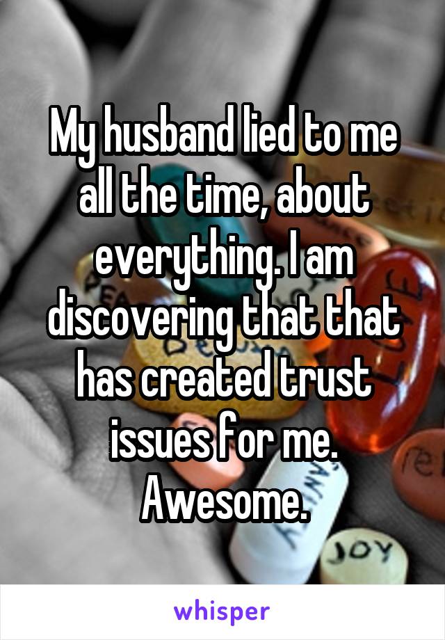 My husband lied to me all the time, about everything. I am discovering that that has created trust issues for me. Awesome.