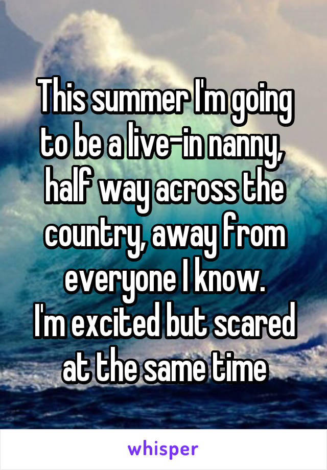 This summer I'm going to be a live-in nanny, 
half way across the country, away from everyone I know.
I'm excited but scared at the same time