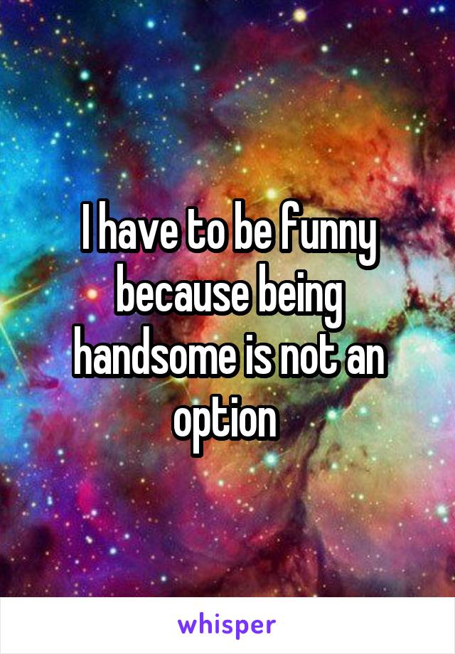 I have to be funny because being handsome is not an option 