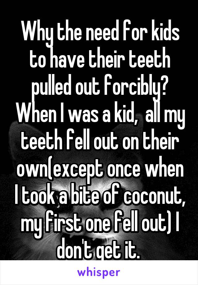 Why the need for kids to have their teeth pulled out forcibly? When I was a kid,  all my teeth fell out on their own(except once when I took a bite of coconut, my first one fell out) I don't get it. 