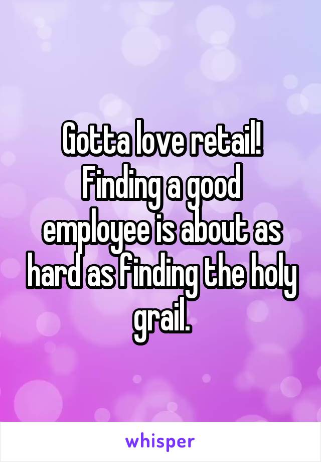 Gotta love retail!
Finding a good employee is about as hard as finding the holy grail.