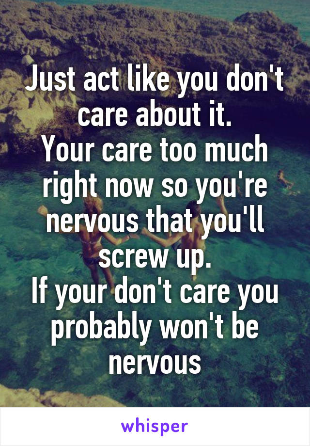 Just act like you don't care about it.
Your care too much right now so you're nervous that you'll screw up.
If your don't care you probably won't be nervous