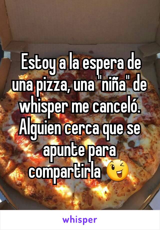  Estoy a la espera de una pizza, una "niña" de whisper me canceló. Alguien cerca que se apunte para compartirla 😉