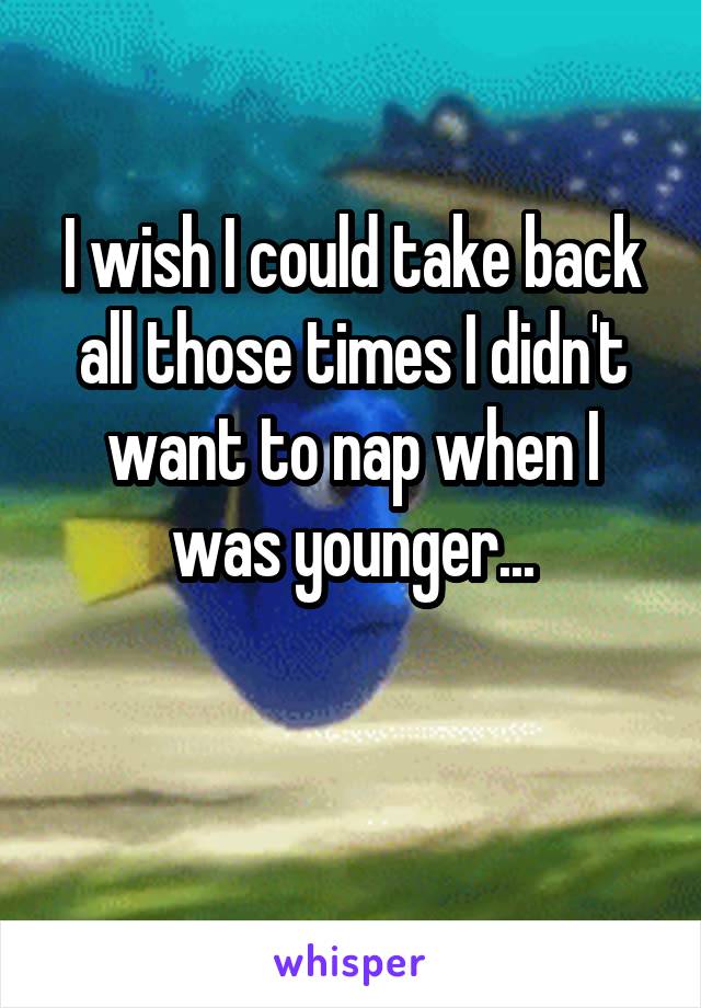 I wish I could take back all those times I didn't want to nap when I was younger...

