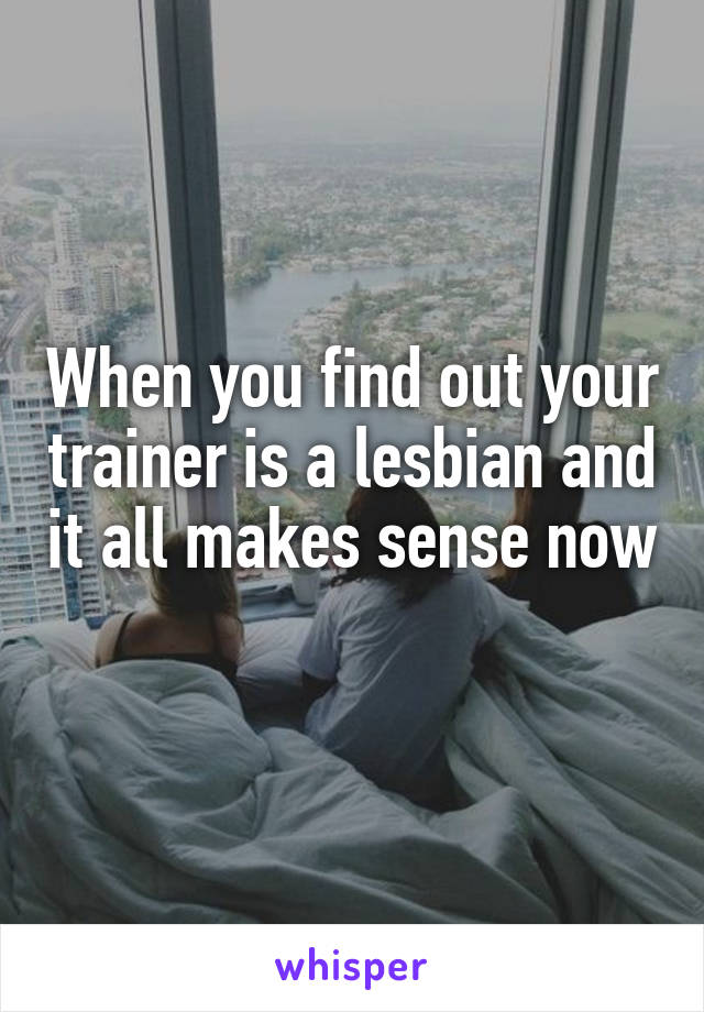 When you find out your trainer is a lesbian and it all makes sense now 