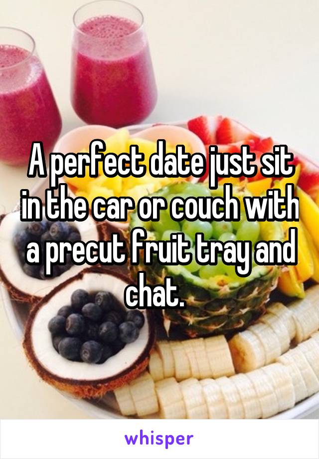 A perfect date just sit in the car or couch with a precut fruit tray and chat.  