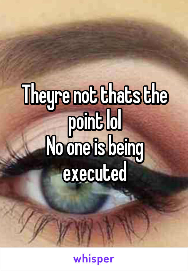 Theyre not thats the point lol
No one is being executed