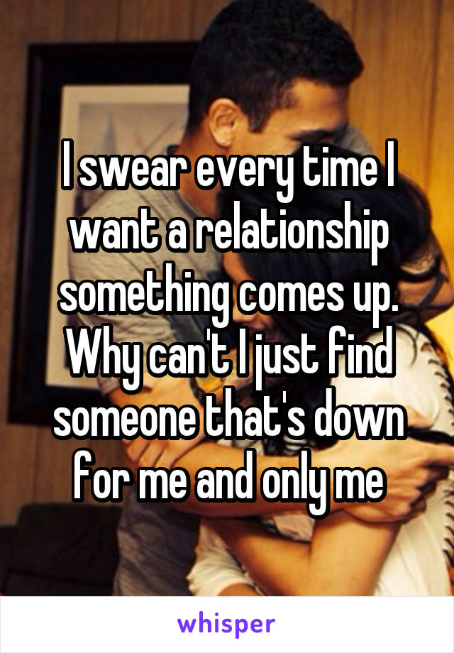 I swear every time I want a relationship something comes up. Why can't I just find someone that's down for me and only me