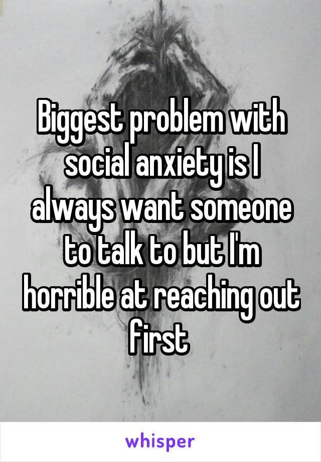 Biggest problem with social anxiety is I always want someone to talk to but I'm horrible at reaching out first 