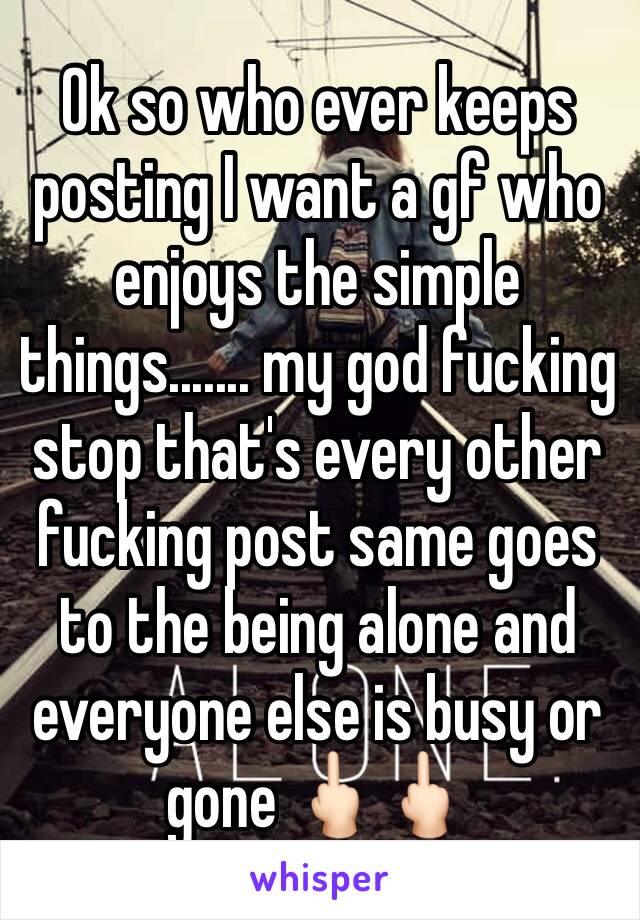 Ok so who ever keeps posting I want a gf who enjoys the simple things....... my god fucking stop that's every other fucking post same goes to the being alone and everyone else is busy or gone 🖕🏻🖕🏻