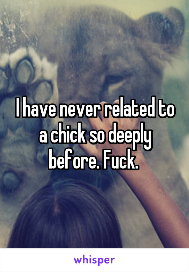 I have never related to a chick so deeply before. Fuck. 