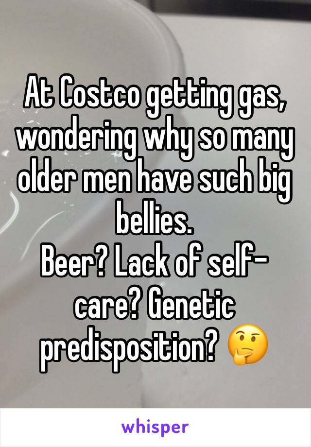 At Costco getting gas, wondering why so many older men have such big bellies. 
Beer? Lack of self-care? Genetic predisposition? 🤔