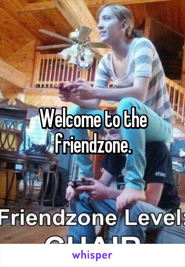 Welcome to the friendzone.