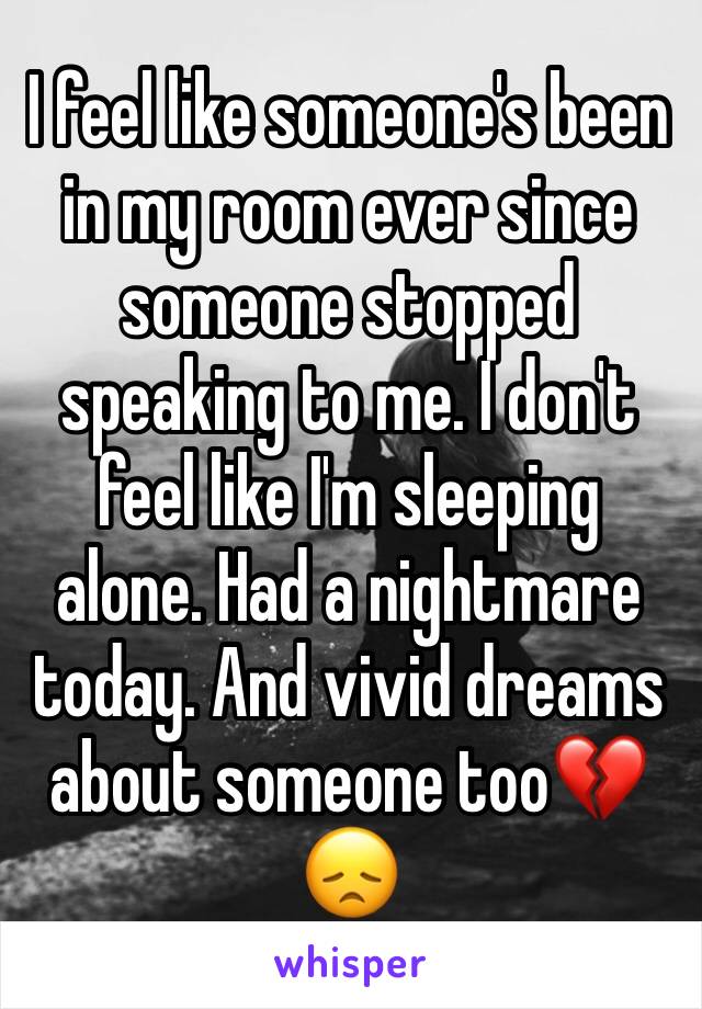 I feel like someone's been in my room ever since someone stopped speaking to me. I don't feel like I'm sleeping alone. Had a nightmare today. And vivid dreams about someone too💔😞