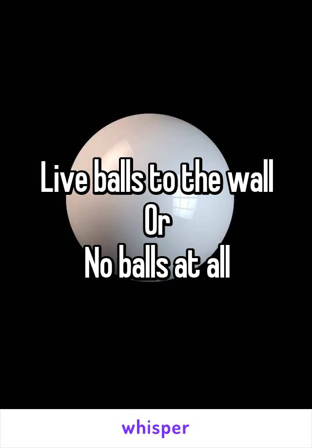 Live balls to the wall
Or
No balls at all