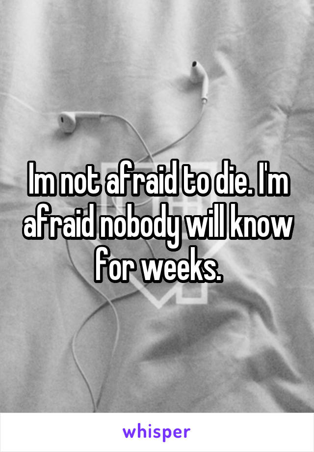 Im not afraid to die. I'm afraid nobody will know for weeks.