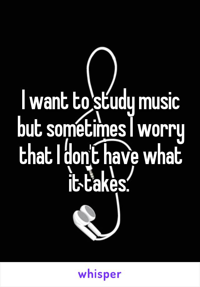 I want to study music but sometimes I worry that I don't have what it takes. 