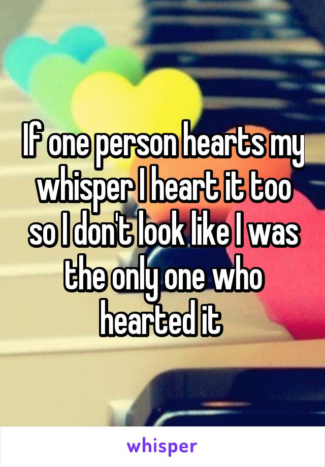 If one person hearts my whisper I heart it too so I don't look like I was the only one who hearted it 