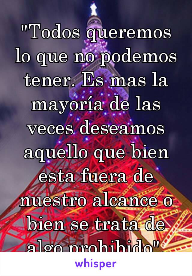 "Todos queremos lo que no podemos tener. Es mas la mayoría de las veces deseamos aquello que bien esta fuera de nuestro alcance o bien se trata de algo prohibido".