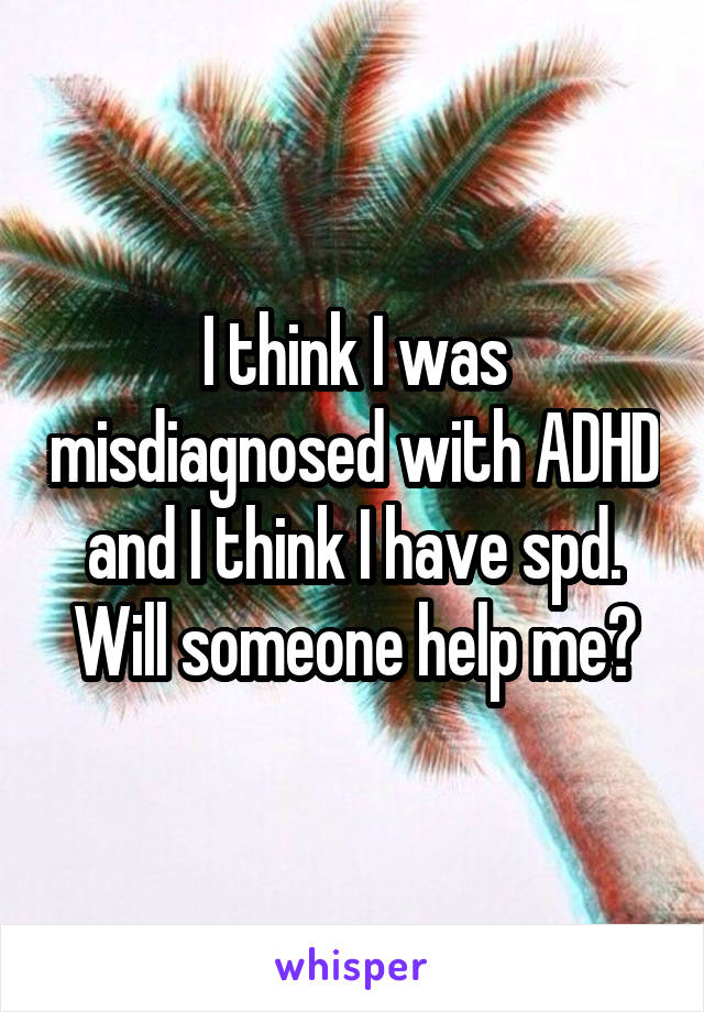 I think I was misdiagnosed with ADHD and I think I have spd. Will someone help me?