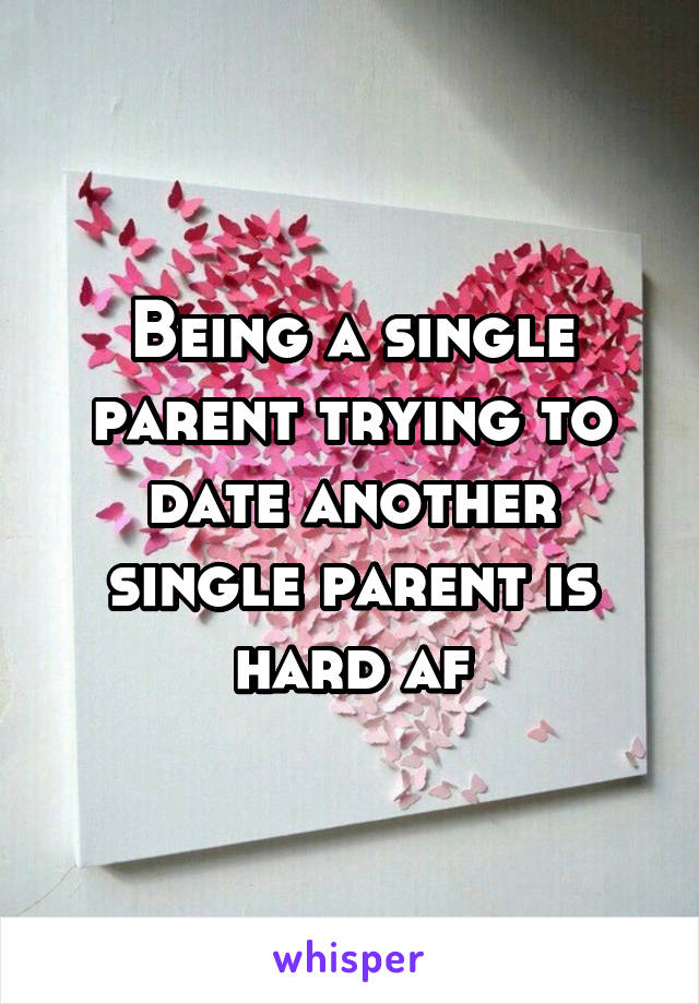 Being a single parent trying to date another single parent is hard af