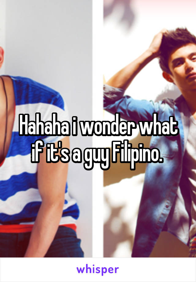 Hahaha i wonder what if it's a guy Filipino. 