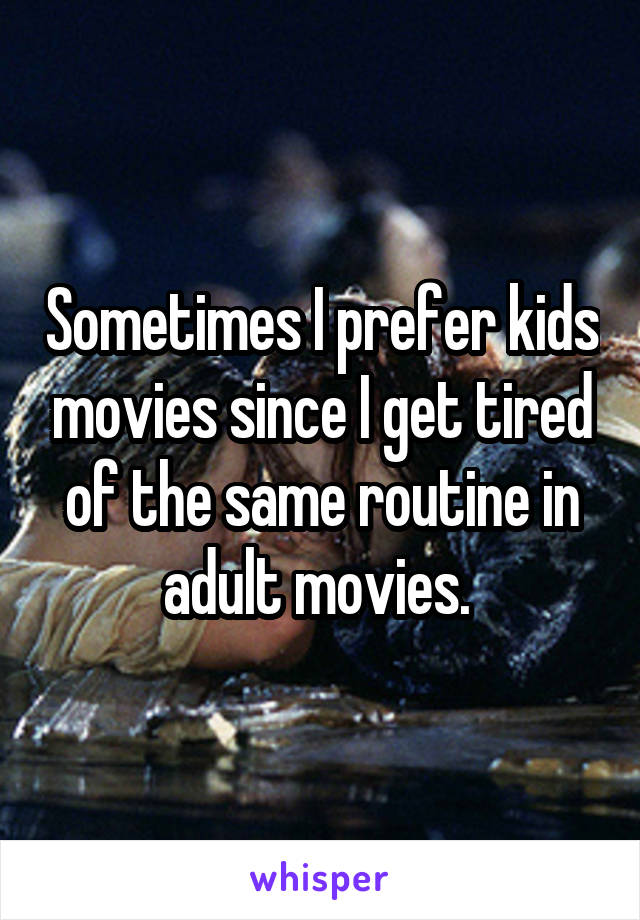 Sometimes I prefer kids movies since I get tired of the same routine in adult movies. 