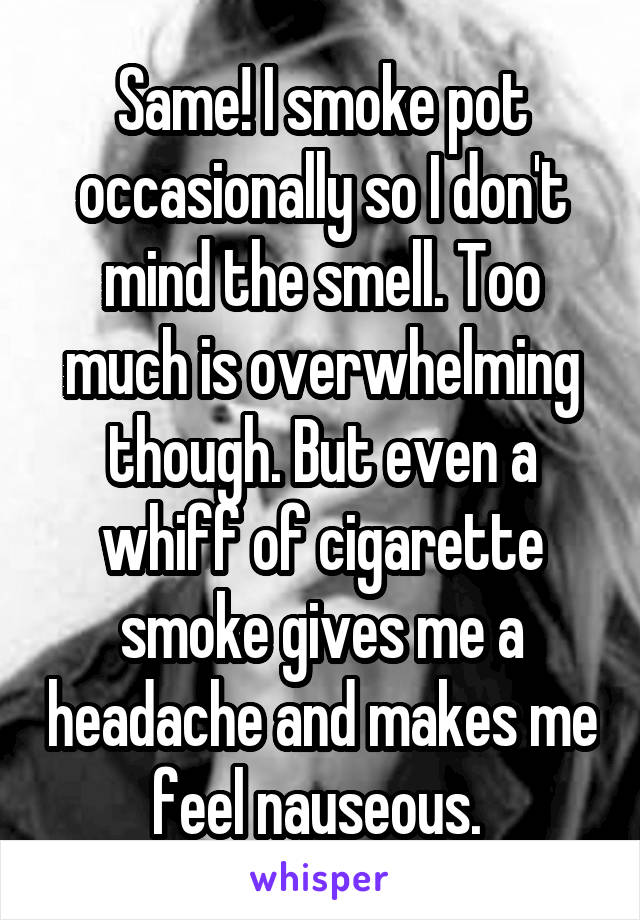 Same! I smoke pot occasionally so I don't mind the smell. Too much is overwhelming though. But even a whiff of cigarette smoke gives me a headache and makes me feel nauseous. 