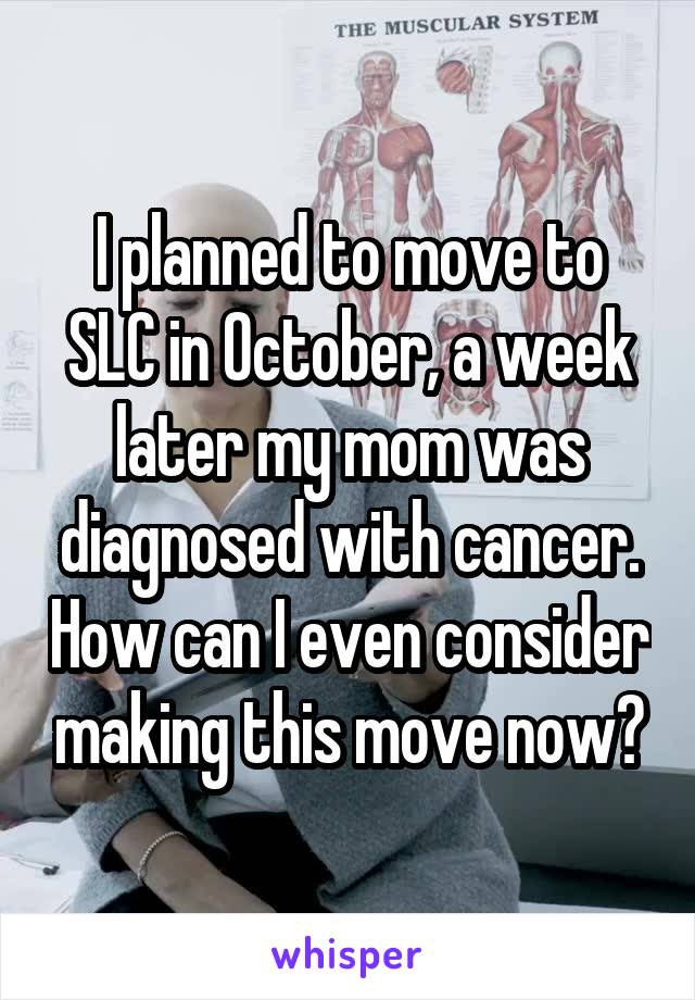 I planned to move to SLC in October, a week later my mom was diagnosed with cancer. How can I even consider making this move now?