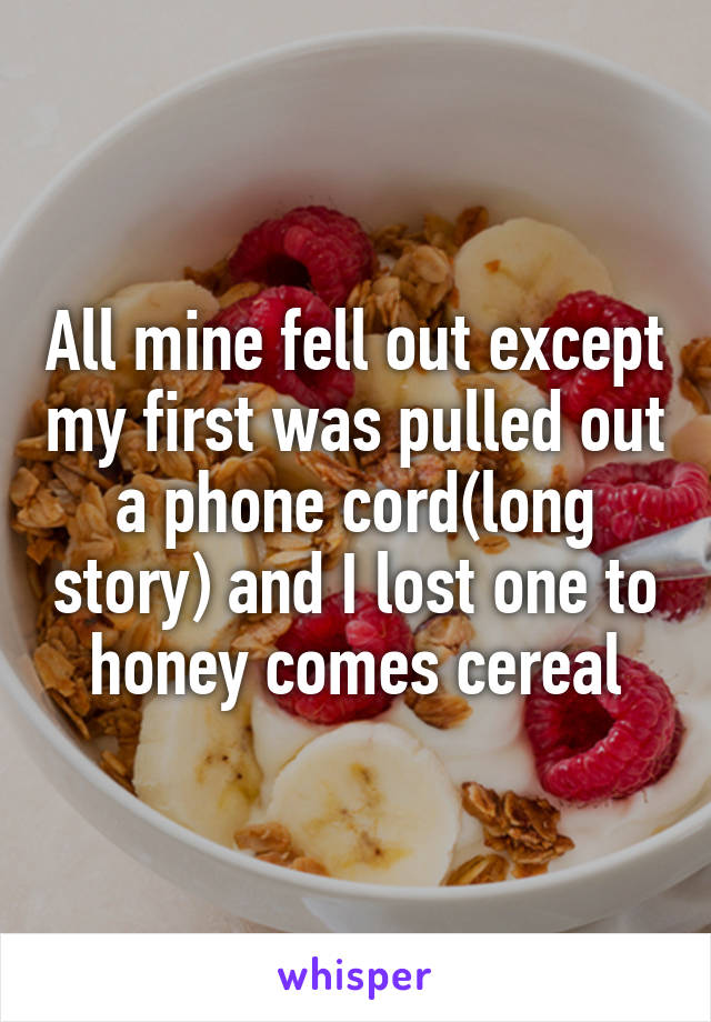 All mine fell out except my first was pulled out a phone cord(long story) and I lost one to honey comes cereal