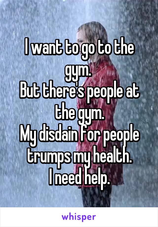 I want to go to the gym. 
But there's people at the gym.
My disdain for people trumps my health.
I need help.