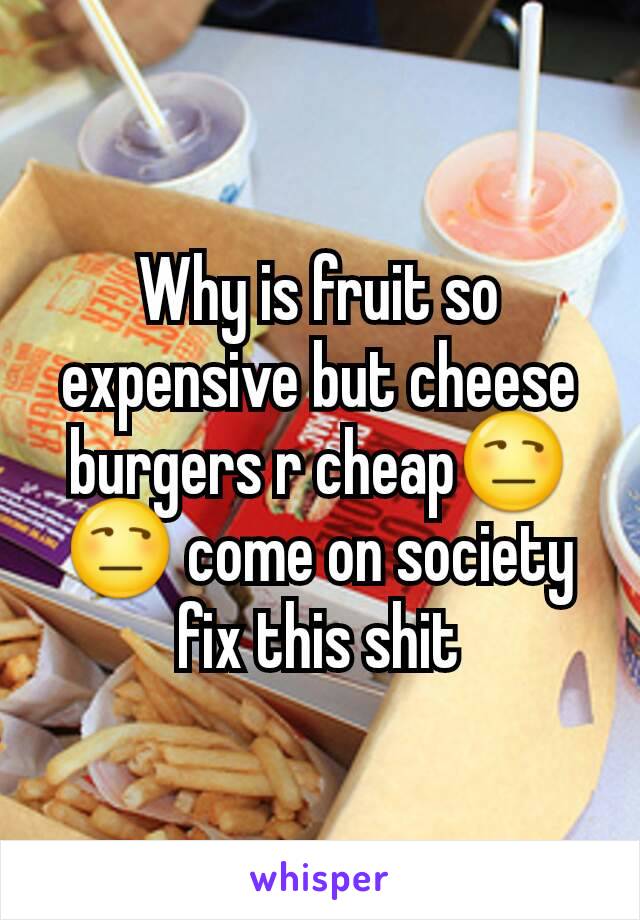 Why is fruit so expensive but cheese burgers r cheap😒😒 come on society fix this shit