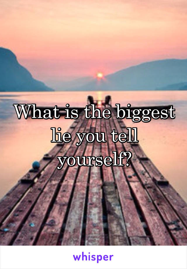 What is the biggest lie you tell yourself?