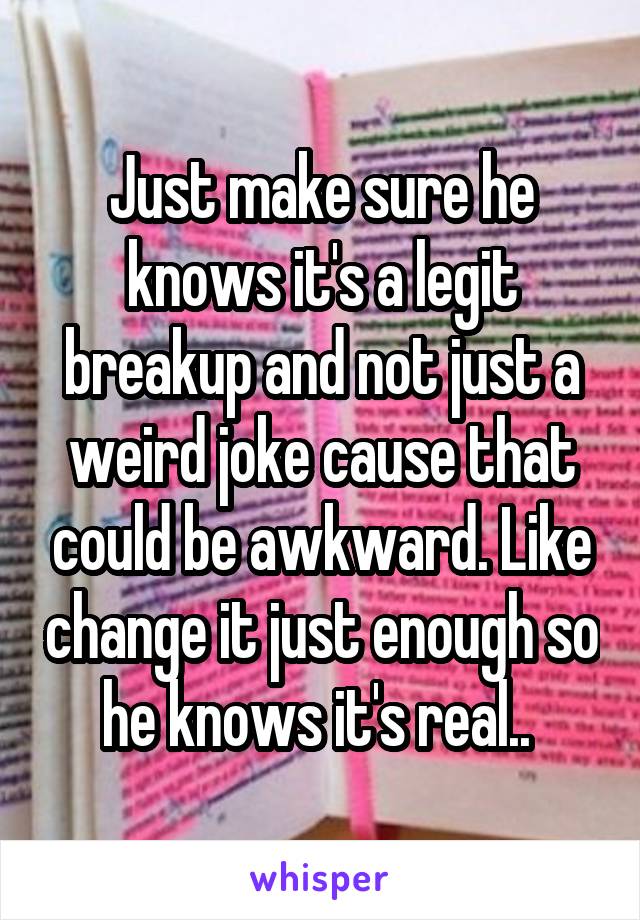 Just make sure he knows it's a legit breakup and not just a weird joke cause that could be awkward. Like change it just enough so he knows it's real.. 