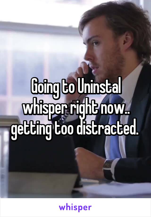 Going to Uninstal whisper right now.. getting too distracted. 