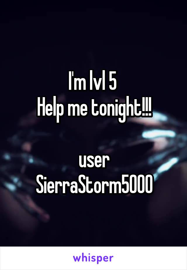 I'm lvl 5 
Help me tonight!!!

user
SierraStorm5000