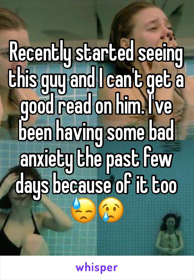 Recently started seeing this guy and I can't get a good read on him. I've been having some bad anxiety the past few days because of it too 😓😢