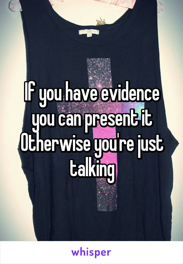 If you have evidence you can present it
Otherwise you're just talking