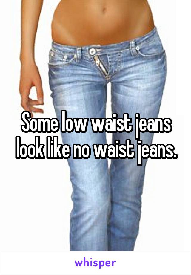 Some low waist jeans look like no waist jeans.