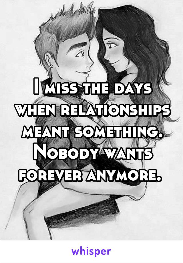 I miss the days when relationships meant something. Nobody wants forever anymore. 