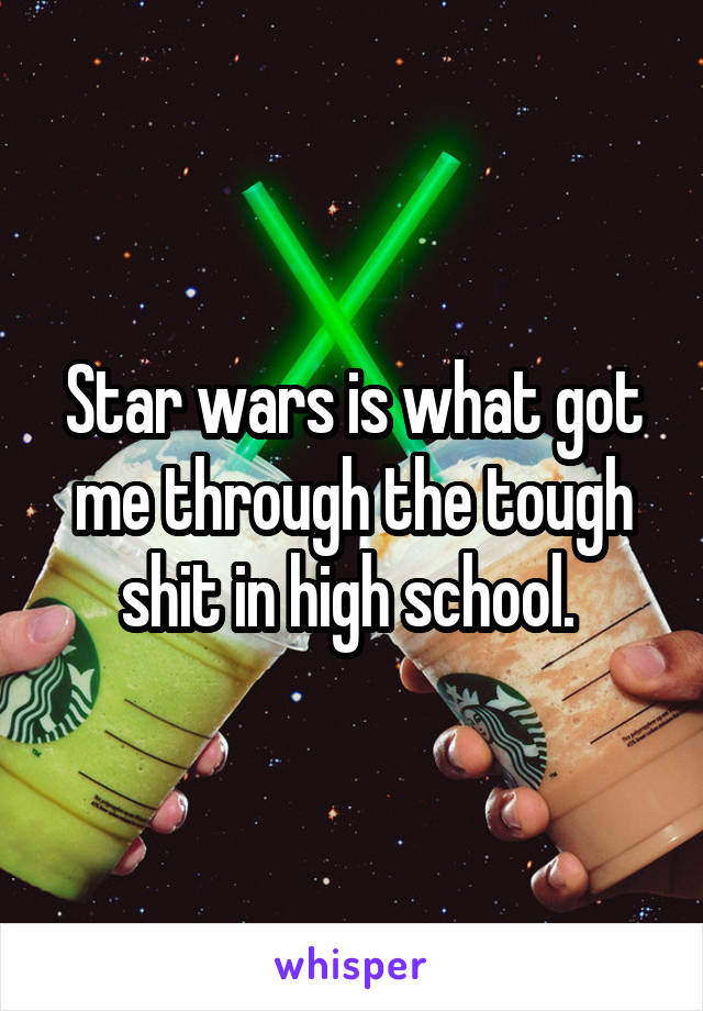 Star wars is what got me through the tough shit in high school. 