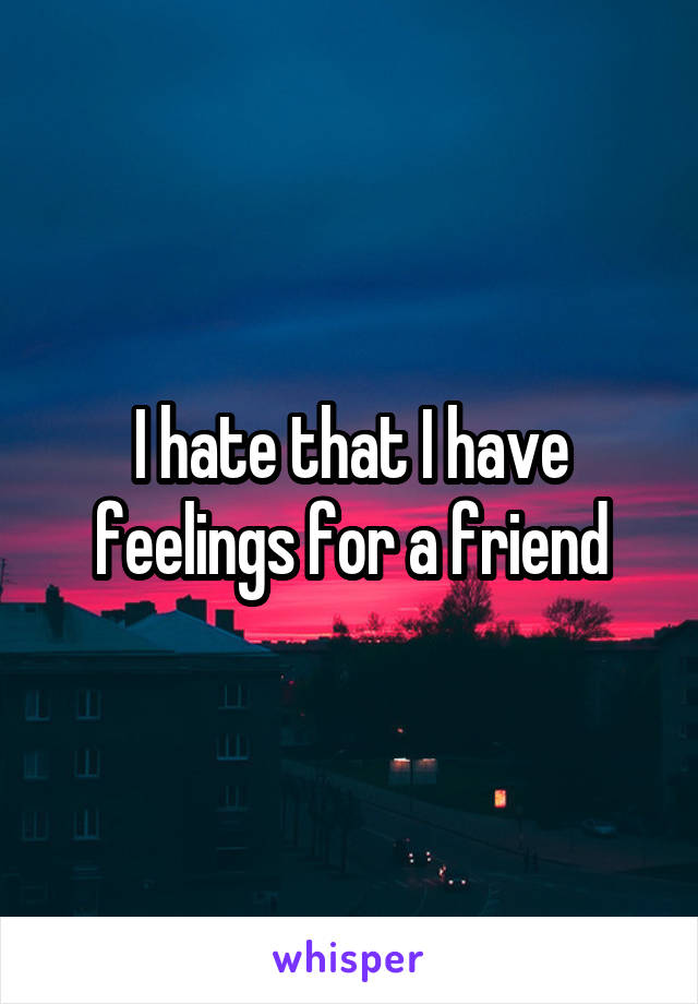 I hate that I have feelings for a friend