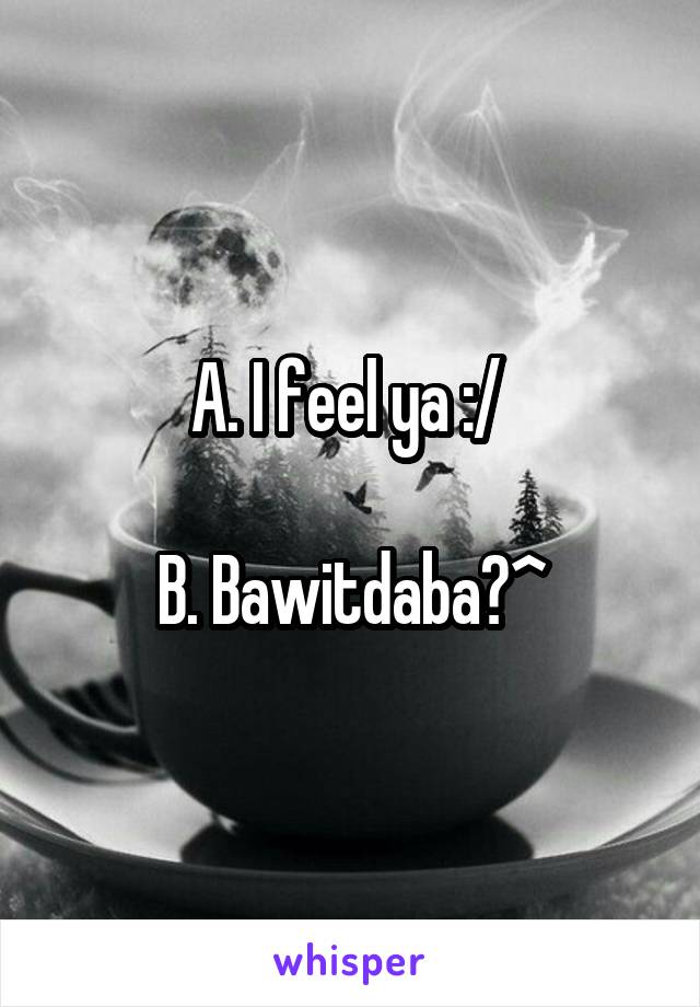 A. I feel ya :/ 

B. Bawitdaba?^